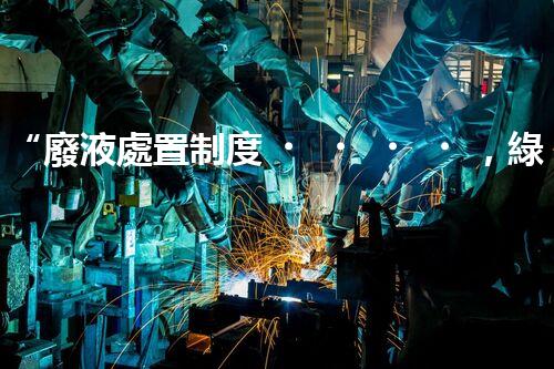 “廢液處置制度，綠色環(huán)保的守護(hù)者之光”